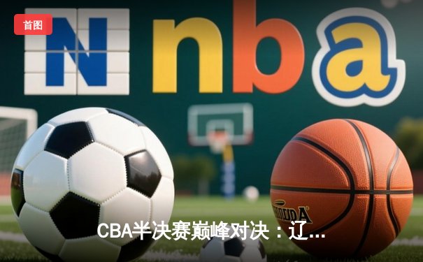 CBA半决赛巅峰对决：辽宁本钢加时险胜广东宏远，赵继伟砍35分创生涯新高