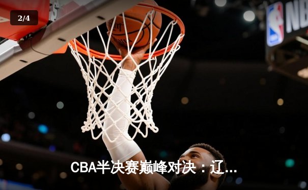 CBA半决赛巅峰对决：辽宁本钢加时险胜广东宏远，赵继伟砍35分创生涯新高 - 2