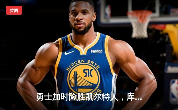 勇士加时险胜凯尔特人，库里狂砍43分上演三分雨