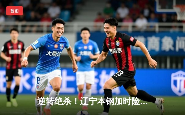 逆转绝杀！辽宁本钢加时险胜广东东莞大益，赵继伟33分闪耀天王山之战