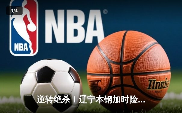 逆转绝杀！辽宁本钢加时险胜广东东莞大益，赵继伟33分闪耀天王山之战 - 3