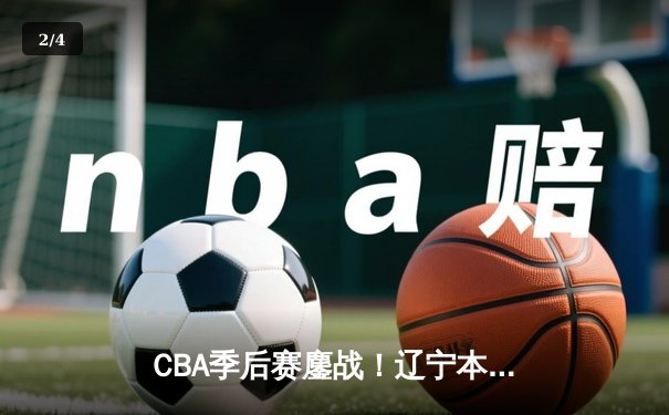 CBA季后赛鏖战！辽宁本钢加时险胜广东宏远，赵继伟33分率队夺赛点 - 2
