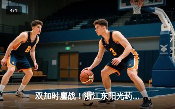 双加时鏖战！浙江东阳光药逆转广东华南虎，胡金秋33+15主宰内线 - 4