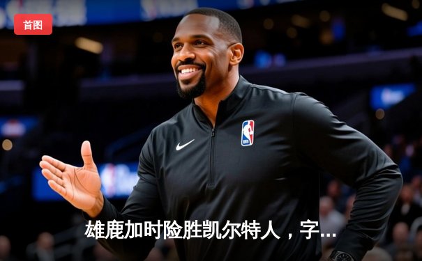 雄鹿加时险胜凯尔特人，字母哥44+14+7主宰攻防