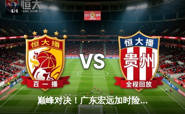 巅峰对决！广东宏远加时险胜辽宁本钢，胡明轩狂砍35分率队夺赛点 - 4