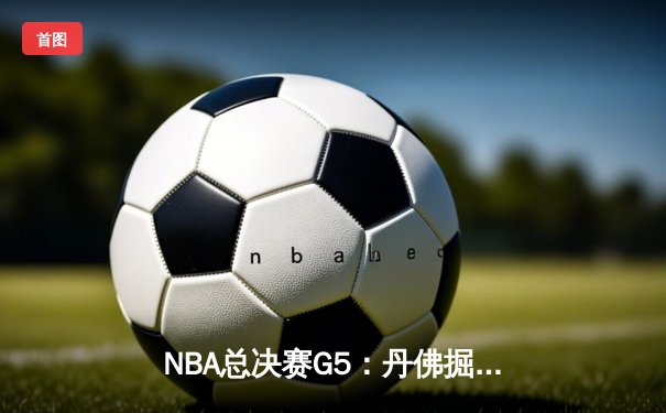 NBA总决赛G5：丹佛掘金主场力克迈阿密热火，约基奇三双率队夺赛点