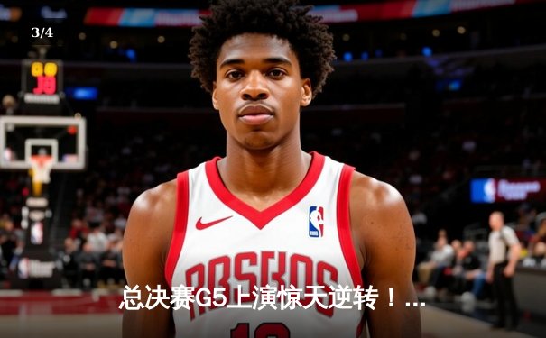 总决赛G5上演惊天逆转！北岸花园球馆见证凯尔特人绝地反击 - 3