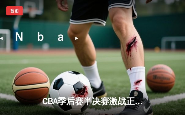 CBA季后赛半决赛激战正酣：辽宁本钢三加时鏖战力克广东宏远，赵继伟砍下生涯新高45分