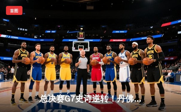 总决赛G7史诗逆转！丹佛掘金加时险胜森林狼卫冕首冠
