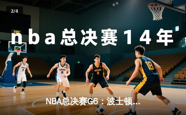 NBA总决赛G6：波士顿凯尔特人主场力克金州勇士，总比分追至3-3平 - 2