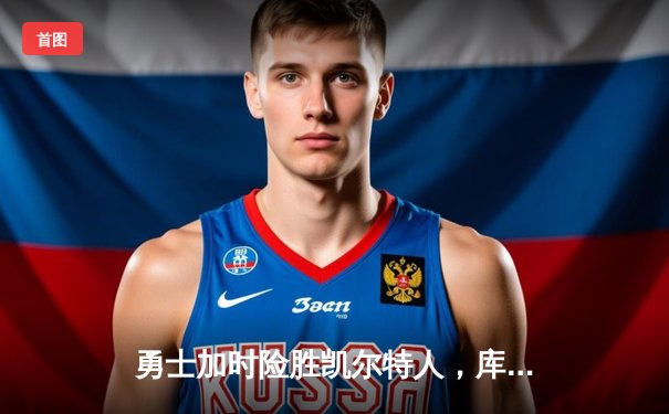 勇士加时险胜凯尔特人，库里狂砍43分上演三分雨