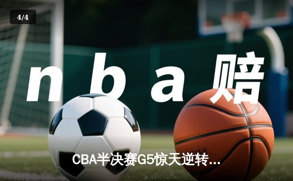 CBA半决赛G5惊天逆转！辽宁本钢加时险胜广东宏远晋级总决赛 - 4