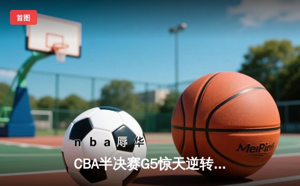 CBA半决赛G5惊天逆转！辽宁本钢加时险胜广东宏远晋级总决赛